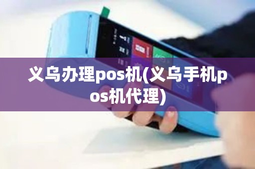义乌办理pos机(义乌手机pos机代理)