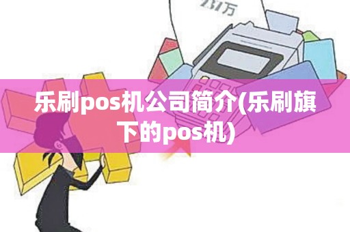 乐刷pos机公司简介(乐刷旗下的pos机)