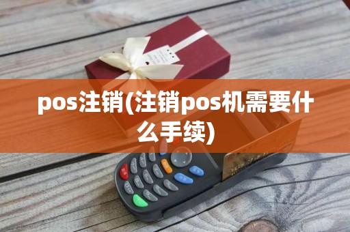 pos注销(注销pos机需要什么手续)