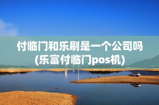 付临门和乐刷是一个公司吗(乐富付临门pos机)