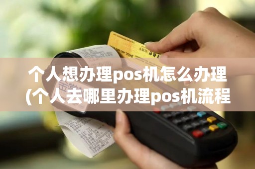 个人想办理pos机怎么办理(个人去哪里办理pos机流程)