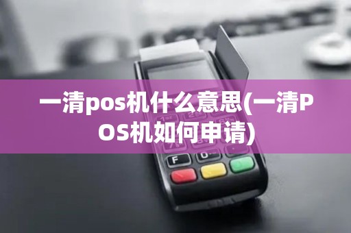 一清pos机什么意思(一清POS机如何申请)