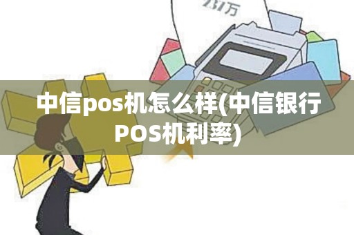 中信pos机怎么样(中信银行POS机利率)