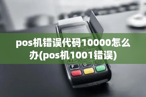pos机错误代码10000怎么办(pos机1001错误)