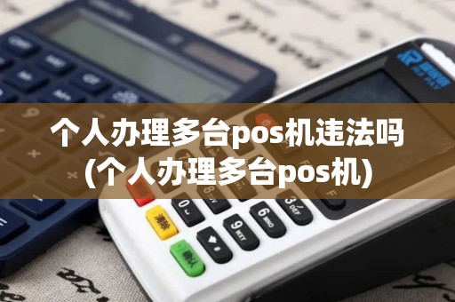 个人办理多台pos机违法吗(个人办理多台pos机)