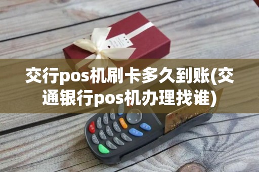 交行pos机刷卡多久到账(交通银行pos机办理找谁)