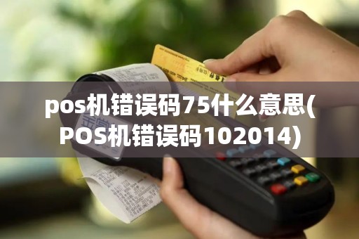 pos机错误码75什么意思(POS机错误码102014)