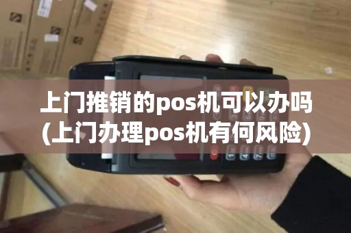 上门推销的pos机可以办吗(上门办理pos机有何风险)