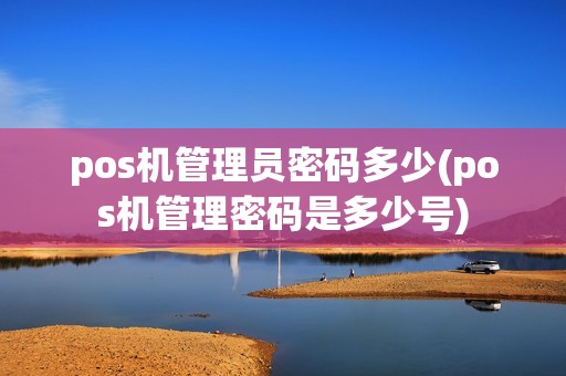 pos机管理员密码多少(pos机管理密码是多少号)