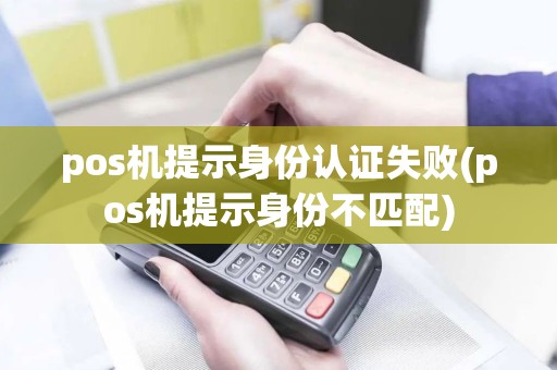 pos机提示身份认证失败(pos机提示身份不匹配)