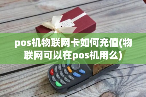 pos机物联网卡如何充值(物联网可以在pos机用么)