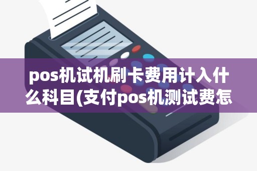 pos机试机刷卡费用计入什么科目(支付pos机测试费怎么入账)