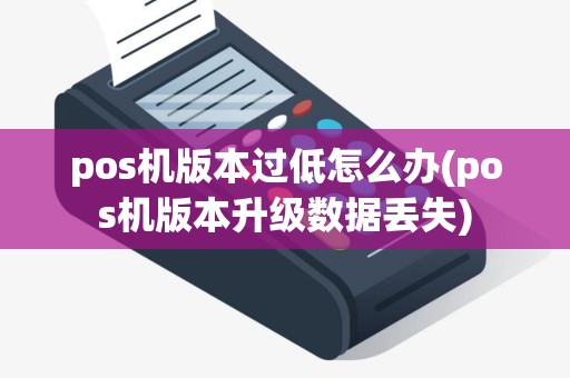 pos机版本过低怎么办(pos机版本升级数据丢失)