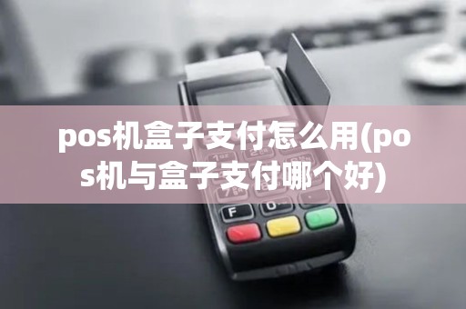 pos机盒子支付怎么用(pos机与盒子支付哪个好)