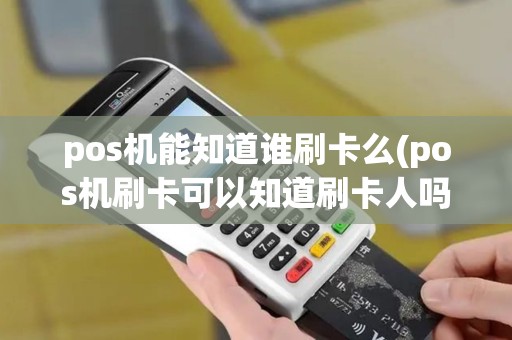 pos机能知道谁刷卡么(pos机刷卡可以知道刷卡人吗)