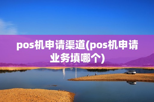 pos机申请渠道(pos机申请业务填哪个)