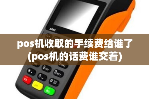 pos机收取的手续费给谁了(pos机的话费谁交着)