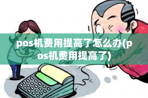 pos机费用提高了怎么办(pos机费用提高了)
