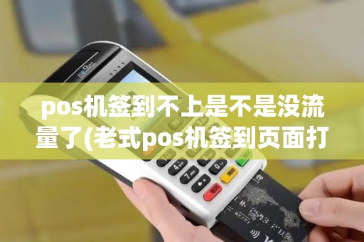 pos机签到不上是不是没流量了(老式pos机签到页面打不开)