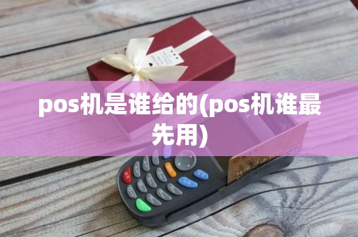 pos机是谁给的(pos机谁最先用)