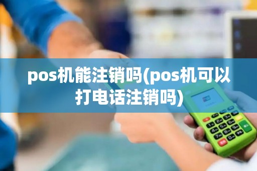 pos机能注销吗(pos机可以打电话注销吗)