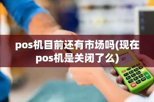 pos机目前还有市场吗(现在pos机是关闭了么)