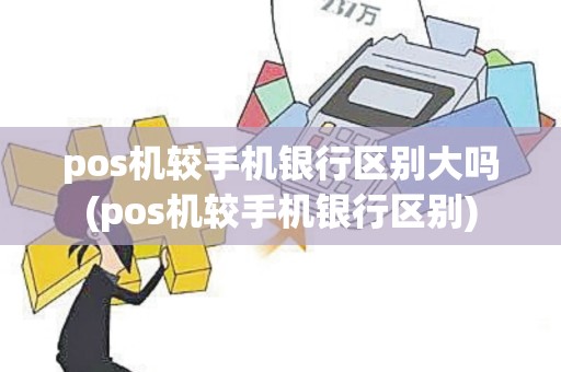 pos机较手机银行区别大吗(pos机较手机银行区别)