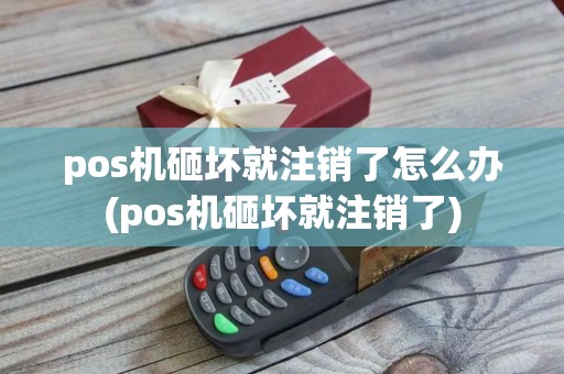 pos机砸坏就注销了怎么办(pos机砸坏就注销了)
