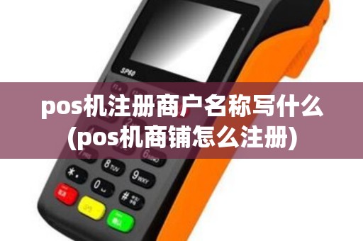 pos机注册商户名称写什么(pos机商铺怎么注册)