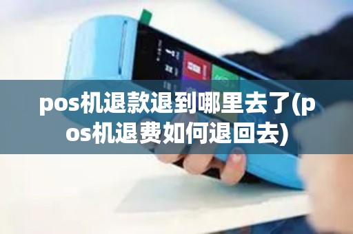 pos机退款退到哪里去了(pos机退费如何退回去)