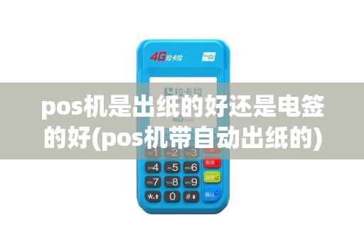 pos机是出纸的好还是电签的好(pos机带自动出纸的)