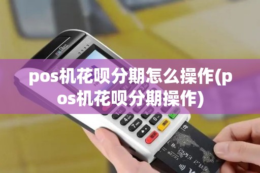 pos机花呗分期怎么操作(pos机花呗分期操作)