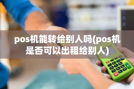 pos机能转给别人吗(pos机是否可以出租给别人)