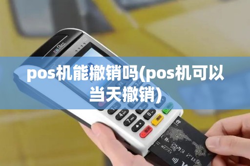 pos机能撤销吗(pos机可以当天撤销)