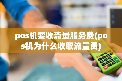 pos机要收流量服务费(pos机为什么收取流量费)