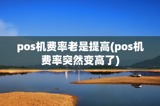 pos机费率老是提高(pos机费率突然变高了)