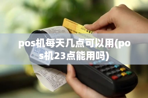 pos机每天几点可以用(pos机23点能用吗)