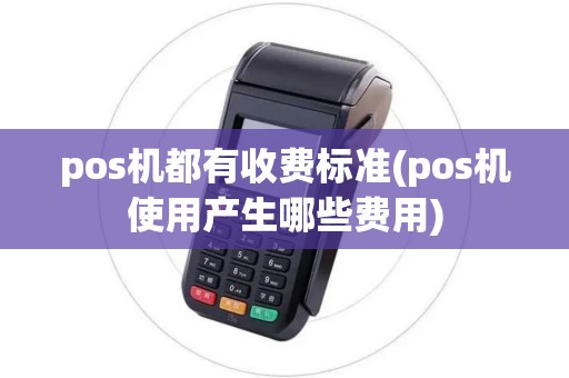 pos机都有收费标准(pos机使用产生哪些费用)