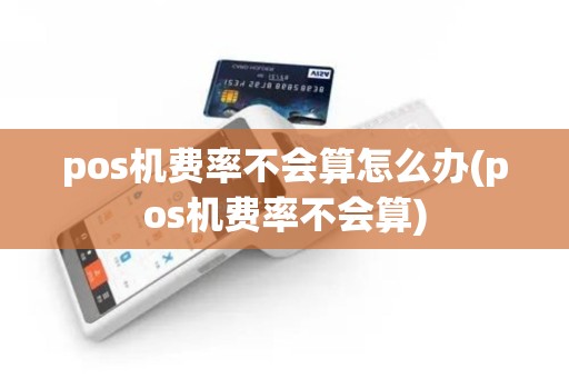 pos机费率不会算怎么办(pos机费率不会算)