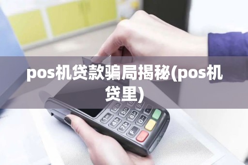 pos机贷款骗局揭秘(pos机贷里)