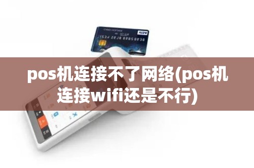 pos机连接不了网络(pos机连接wifi还是不行)