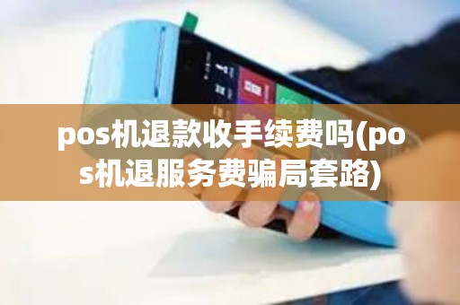pos机退款收手续费吗(pos机退服务费骗局套路)