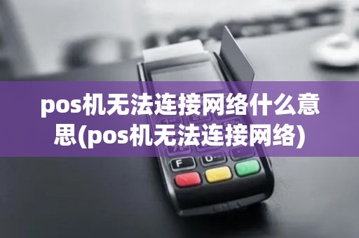 pos机无法连接网络什么意思(pos机无法连接网络)
