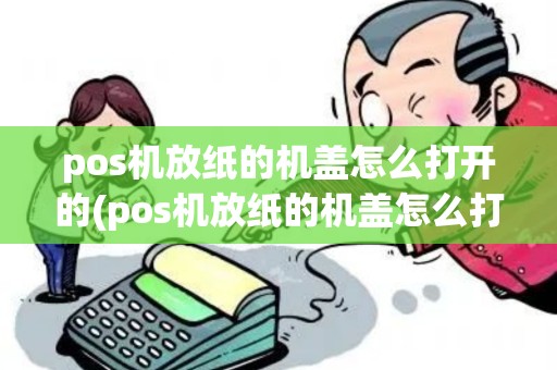 pos机放纸的机盖怎么打开的(pos机放纸的机盖怎么打开)