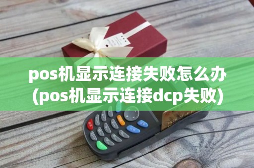 pos机显示连接失败怎么办(pos机显示连接dcp失败)