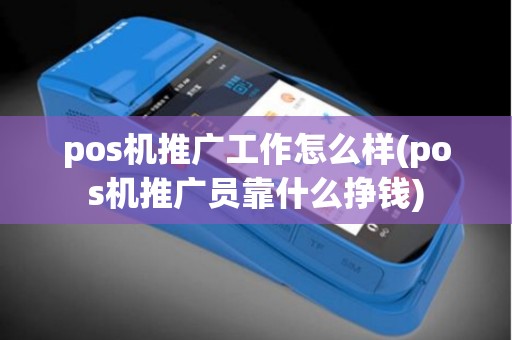 pos机推广工作怎么样(pos机推广员靠什么挣钱)