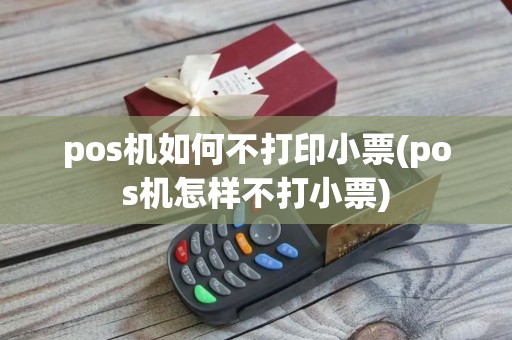 pos机如何不打印小票(pos机怎样不打小票)