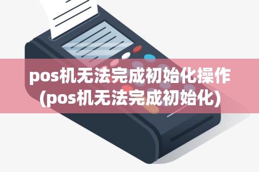 pos机无法完成初始化操作(pos机无法完成初始化)
