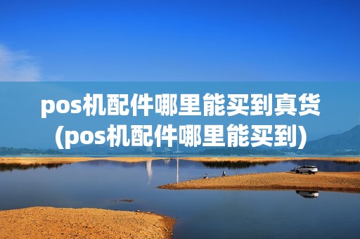 pos机配件哪里能买到真货(pos机配件哪里能买到)