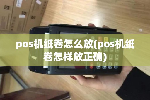 pos机纸卷怎么放(pos机纸卷怎样放正确)